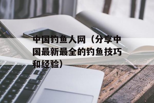 中国钓鱼人网（分享中国最新最全的钓鱼技巧和经验）-第1张图片-居家生活
