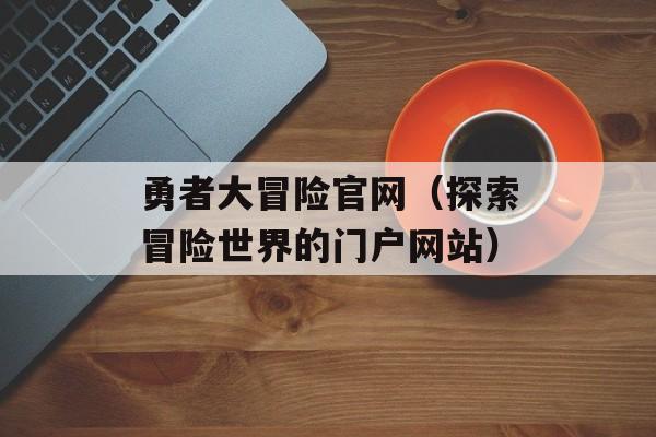 勇者大冒险官网（探索冒险世界的门户网站）-第1张图片-居家生活