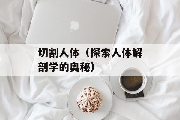 切割人体（探索人体解剖学的奥秘）-第1张图片-居家生活