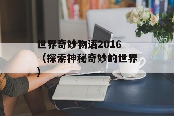 世界奇妙物语2016（探索神秘奇妙的世界）-第1张图片-居家生活