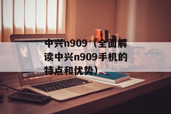 中兴n909（全面解读中兴n909手机的特点和优势）-第1张图片-居家生活