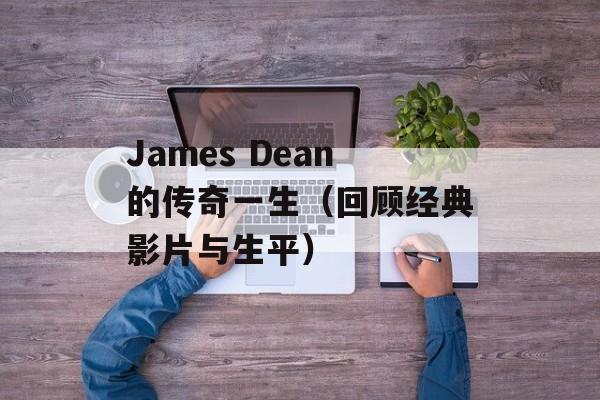 James Dean的传奇一生（回顾经典影片与生平）-第1张图片-居家生活