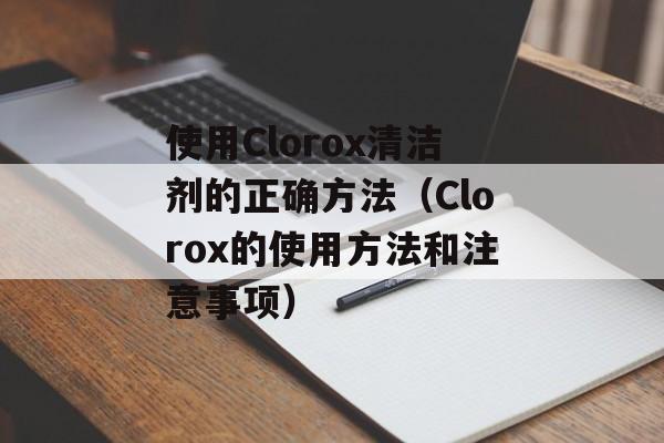 使用Clorox清洁剂的正确方法（Clorox的使用方法和注意事项）-第1张图片-居家生活