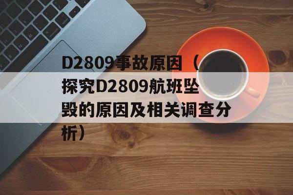 D2809事故原因（探究D2809航班坠毁的原因及相关调查分析）-第1张图片-居家生活
