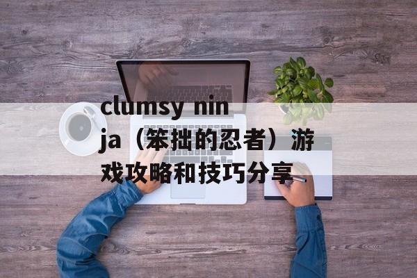 clumsy ninja（笨拙的忍者）游戏攻略和技巧分享-第1张图片-居家生活