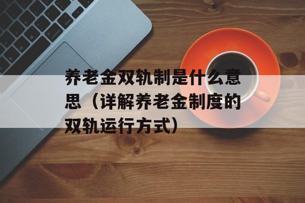 养老金双轨制是什么意思（详解养老金制度的双轨运行方式）-第1张图片-居家生活