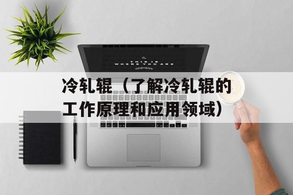 冷轧辊（了解冷轧辊的工作原理和应用领域）-第1张图片-居家生活