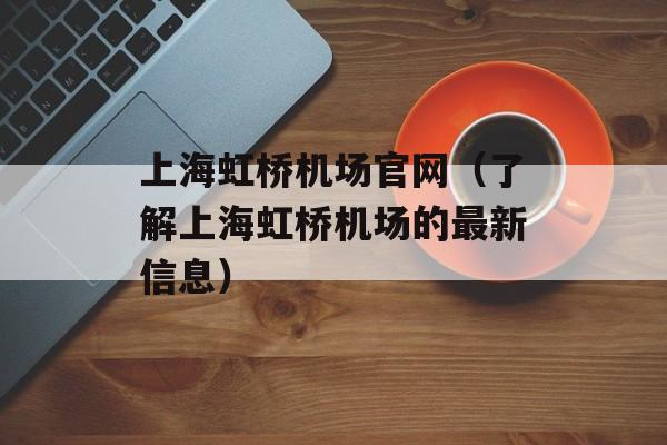 上海虹桥机场官网（了解上海虹桥机场的最新信息）-第1张图片-居家生活