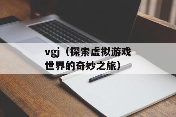 vgj（探索虚拟游戏世界的奇妙之旅）-第1张图片-居家生活