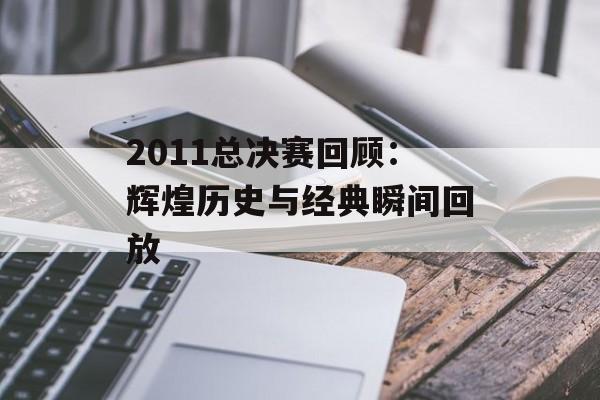 2011总决赛回顾：辉煌历史与经典瞬间回放-第1张图片-居家生活