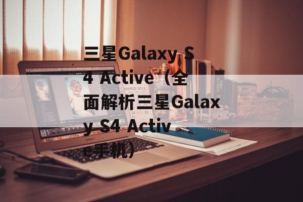 三星Galaxy S4 Active（全面解析三星Galaxy S4 Active手机）-第1张图片-居家生活