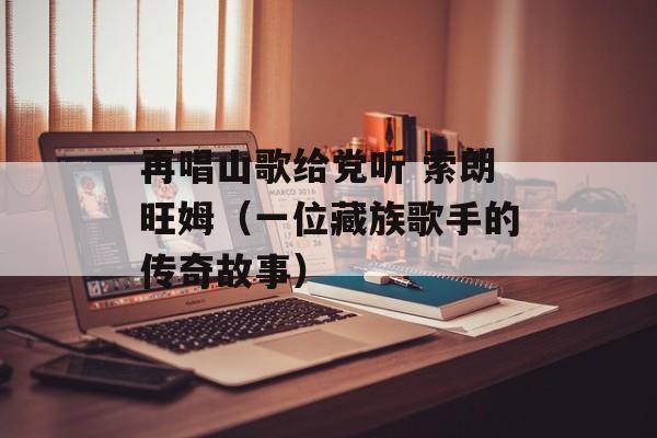 再唱山歌给党听 索朗旺姆（一位藏族歌手的传奇故事）-第1张图片-居家生活