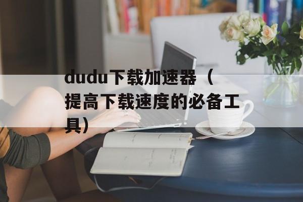 dudu下载加速器（提高下载速度的必备工具）-第1张图片-居家生活