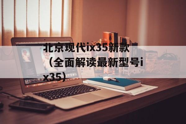 北京现代ix35新款（全面解读最新型号ix35）-第1张图片-居家生活