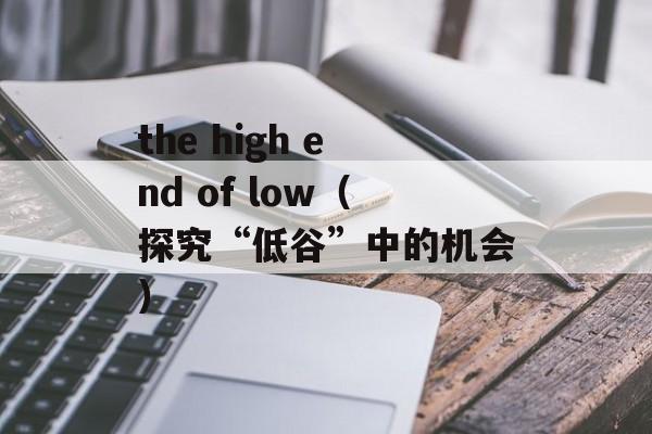 the high end of low（探究“低谷”中的机会）-第1张图片-居家生活