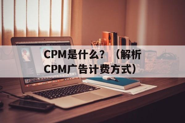 CPM是什么？（解析CPM广告计费方式）-第1张图片-居家生活