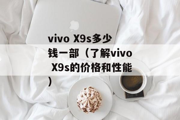 vivo X9s多少钱一部（了解vivo X9s的价格和性能）-第1张图片-居家生活