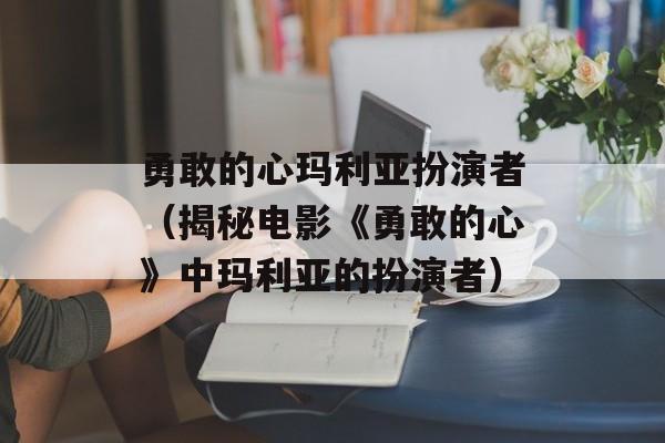 勇敢的心玛利亚扮演者（揭秘电影《勇敢的心》中玛利亚的扮演者）-第1张图片-居家生活