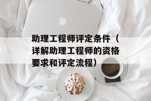 助理工程师评定条件（详解助理工程师的资格要求和评定流程）-第1张图片-居家生活