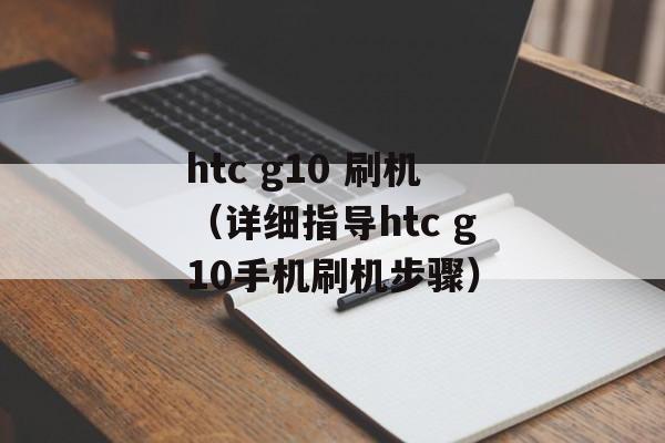 htc g10 刷机（详细指导htc g10手机刷机步骤）-第1张图片-居家生活
