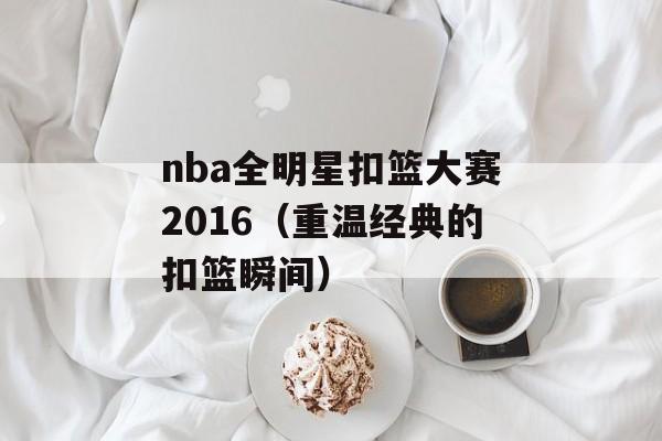 nba全明星扣篮大赛2016（重温经典的扣篮瞬间）-第1张图片-居家生活