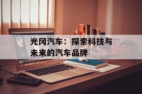 光冈汽车：探索科技与未来的汽车品牌-第1张图片-居家生活