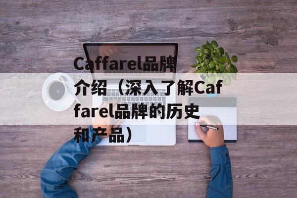 Caffarel品牌介绍（深入了解Caffarel品牌的历史和产品）-第1张图片-居家生活