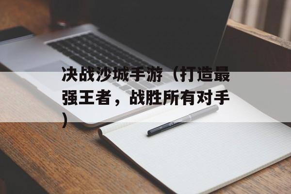 决战沙城手游（打造最强王者，战胜所有对手）-第1张图片-居家生活
