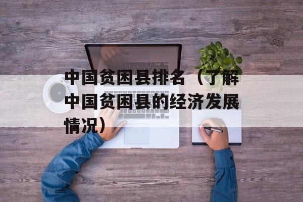 中国贫困县排名（了解中国贫困县的经济发展情况）-第1张图片-居家生活