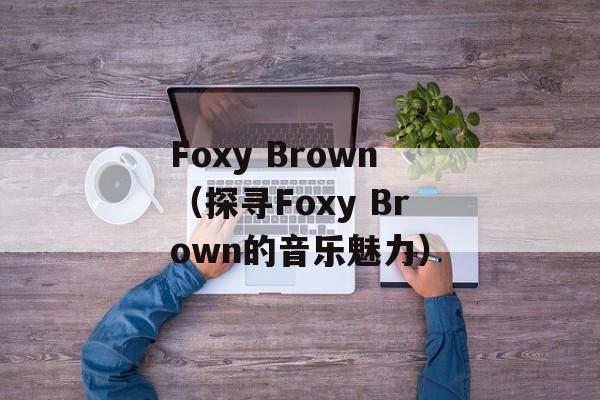 Foxy Brown（探寻Foxy Brown的音乐魅力）-第1张图片-居家生活