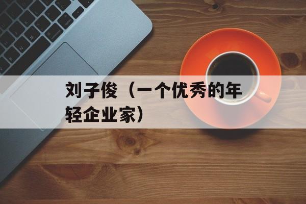 刘子俊（一个优秀的年轻企业家）-第1张图片-居家生活