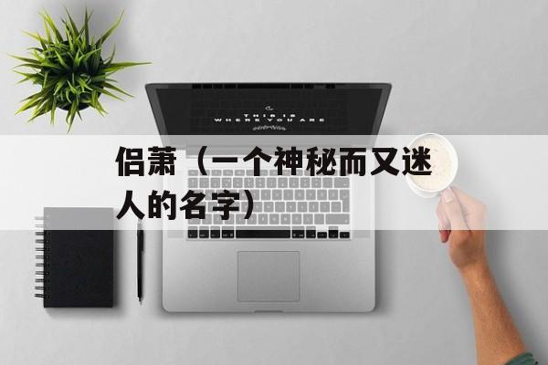 侣萧（一个神秘而又迷人的名字）-第1张图片-居家生活