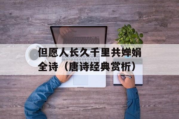 但愿人长久千里共婵娟全诗（唐诗经典赏析）-第1张图片-居家生活