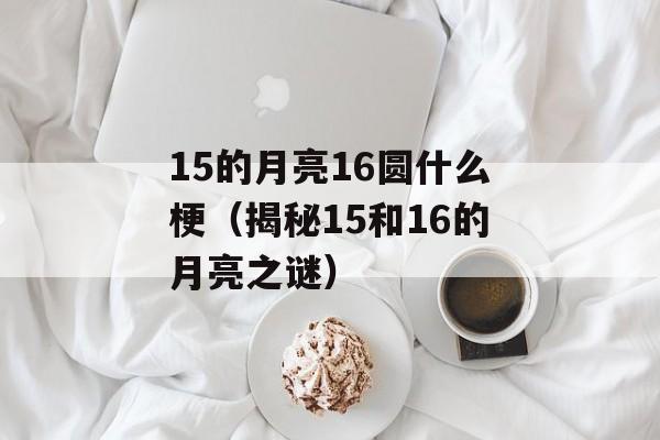 15的月亮16圆什么梗（揭秘15和16的月亮之谜）-第1张图片-居家生活