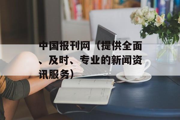 中国报刊网（提供全面、及时、专业的新闻资讯服务）-第1张图片-居家生活