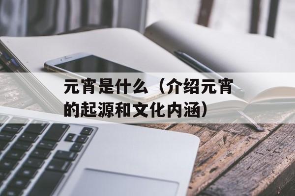 元宵是什么（介绍元宵的起源和文化内涵）-第1张图片-居家生活