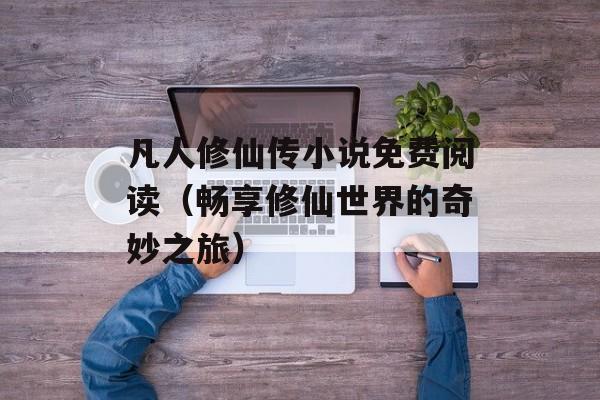凡人修仙传小说免费阅读（畅享修仙世界的奇妙之旅）-第1张图片-居家生活