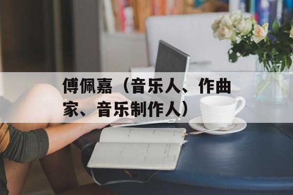 傅佩嘉（音乐人、作曲家、音乐制作人）-第1张图片-居家生活