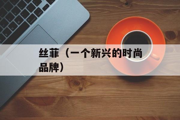 丝菲（一个新兴的时尚品牌）-第1张图片-居家生活