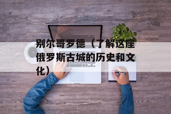别尔哥罗德（了解这座俄罗斯古城的历史和文化）-第1张图片-居家生活