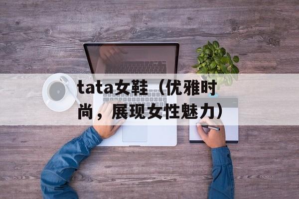 tata女鞋（优雅时尚，展现女性魅力）-第1张图片-居家生活