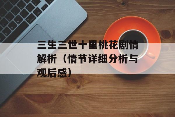三生三世十里桃花剧情解析（情节详细分析与观后感）-第1张图片-居家生活