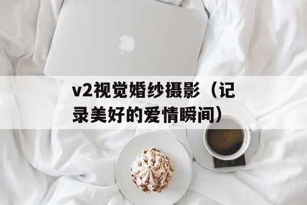 v2视觉婚纱摄影（记录美好的爱情瞬间）-第1张图片-居家生活