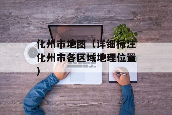 化州市地图（详细标注化州市各区域地理位置）-第1张图片-居家生活