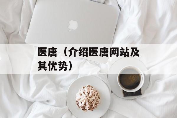 医唐（介绍医唐网站及其优势）-第1张图片-居家生活