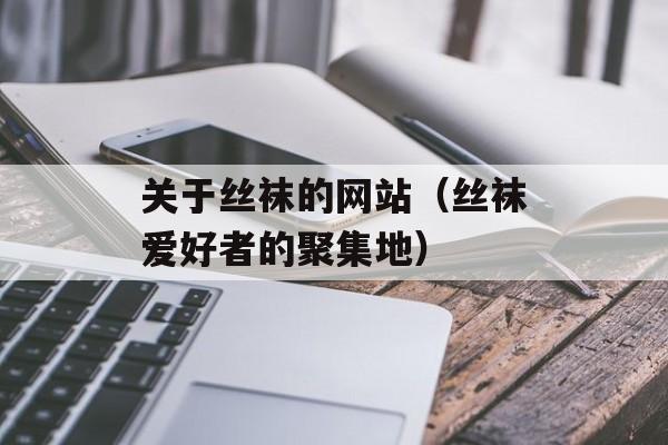 关于丝袜的网站（丝袜爱好者的聚集地）-第1张图片-居家生活