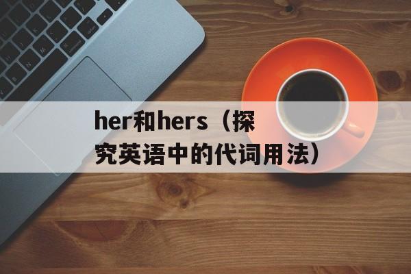 her和hers（探究英语中的代词用法）-第1张图片-居家生活
