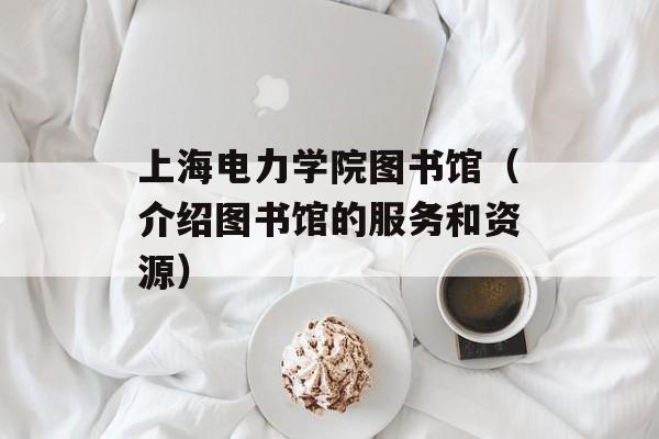 上海电力学院图书馆（介绍图书馆的服务和资源）-第1张图片-居家生活