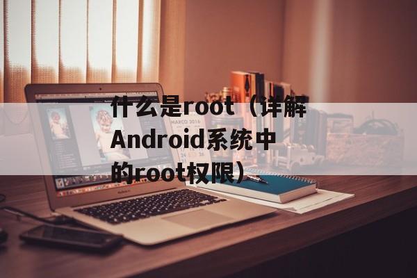 什么是root（详解Android系统中的root权限）-第1张图片-居家生活