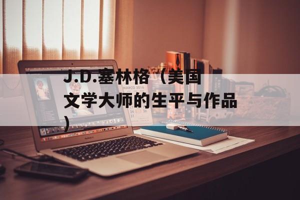 J.D.塞林格（美国文学大师的生平与作品）-第1张图片-居家生活
